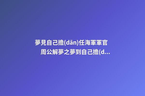 夢見自己擔(dān)任海軍軍官　周公解夢之夢到自己擔(dān)任海軍軍官